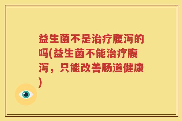益生菌不是治疗腹泻的吗(益生菌不能治疗腹泻，只能改善肠道健康)