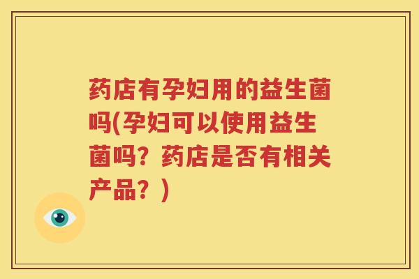 药店有孕妇用的益生菌吗(孕妇可以使用益生菌吗？药店是否有相关产品？)