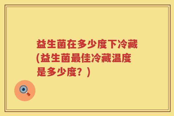 益生菌在多少度下冷藏(益生菌最佳冷藏温度是多少度？)