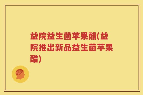 益院益生菌苹果醋(益院推出新品益生菌苹果醋)