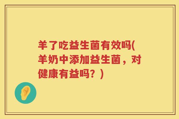 羊了吃益生菌有效吗(羊奶中添加益生菌，对健康有益吗？)