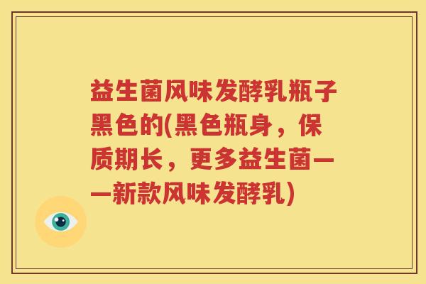益生菌风味发酵乳瓶子黑色的(黑色瓶身，保质期长，更多益生菌——新款风味发酵乳)