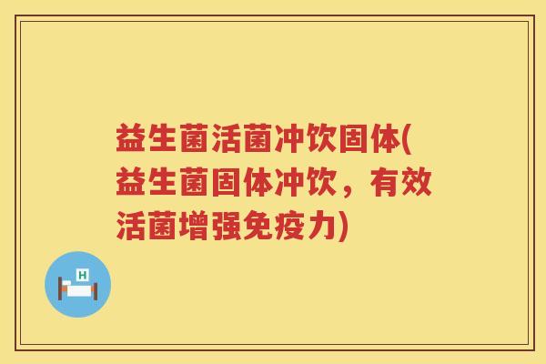 益生菌活菌冲饮固体(益生菌固体冲饮，有效活菌增强免疫力)
