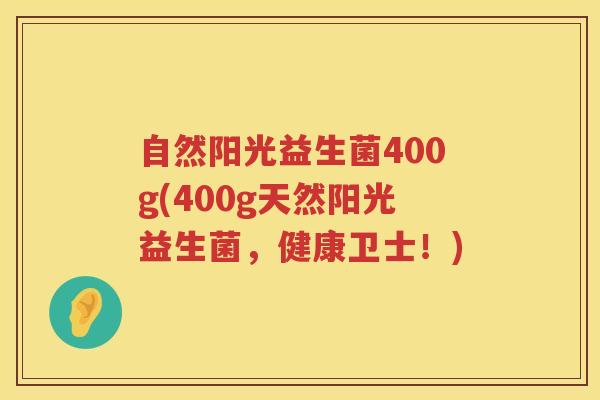 自然阳光益生菌400g(400g天然阳光益生菌，健康卫士！)