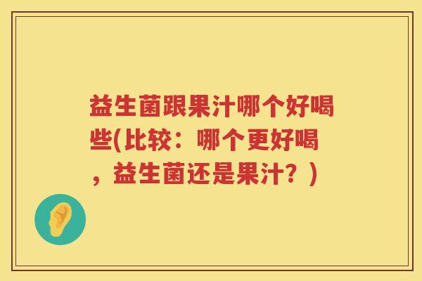 益生菌跟果汁哪个好喝些(比较：哪个更好喝，益生菌还是果汁？)