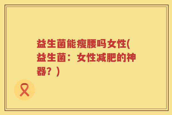 益生菌能瘦腰吗女性(益生菌：女性减肥的神器？)