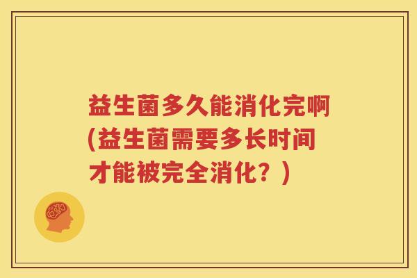 益生菌多久能消化完啊(益生菌需要多长时间才能被完全消化？)