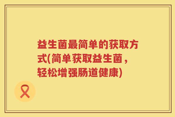 益生菌最简单的获取方式(简单获取益生菌，轻松增强肠道健康)