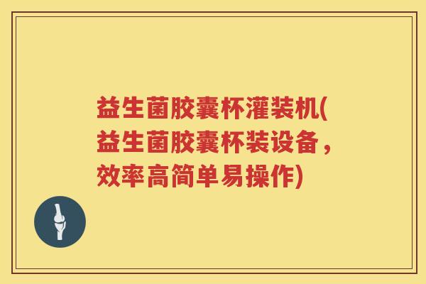 益生菌胶囊杯灌装机(益生菌胶囊杯装设备，效率高简单易操作)