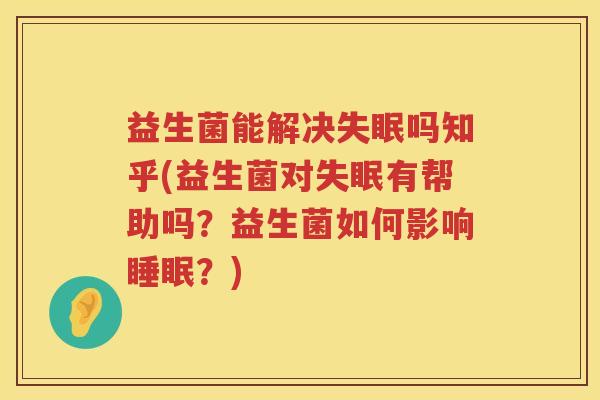 益生菌能解决失眠吗知乎(益生菌对失眠有帮助吗？益生菌如何影响睡眠？)
