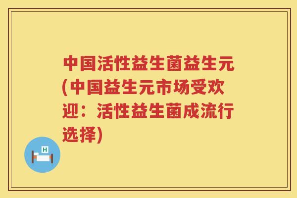 中国活性益生菌益生元(中国益生元市场受欢迎：活性益生菌成流行选择)