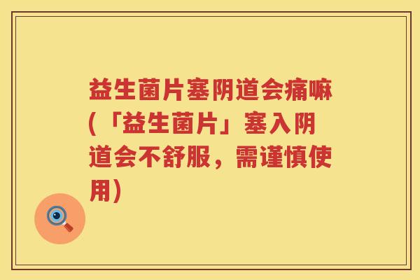 益生菌片塞阴道会痛嘛(「益生菌片」塞入阴道会不舒服，需谨慎使用)