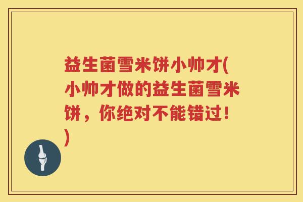 益生菌雪米饼小帅才(小帅才做的益生菌雪米饼，你绝对不能错过！)
