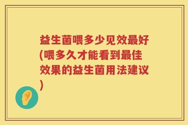 益生菌喂多少见效最好(喂多久才能看到最佳效果的益生菌用法建议)