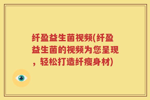 纤盈益生菌视频(纤盈益生菌的视频为您呈现，轻松打造纤瘦身材)