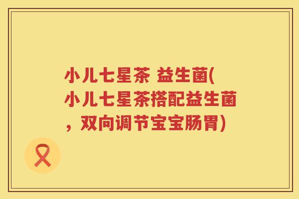 小儿七星茶 益生菌(小儿七星茶搭配益生菌，双向调节宝宝肠胃)