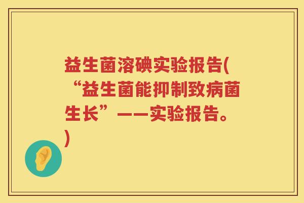 益生菌溶碘实验报告(“益生菌能抑制致病菌生长”——实验报告。)