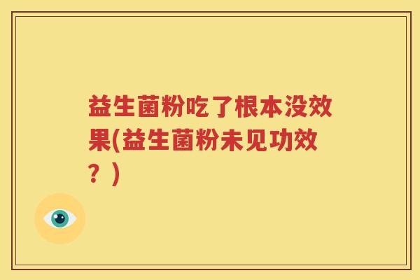 益生菌粉吃了根本没效果(益生菌粉未见功效？)