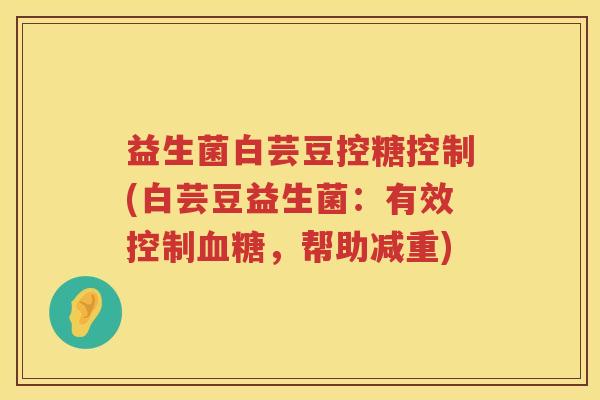 益生菌白芸豆控糖控制(白芸豆益生菌：有效控制血糖，帮助减重)