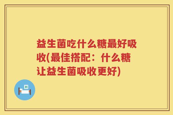 益生菌吃什么糖最好吸收(最佳搭配：什么糖让益生菌吸收更好)