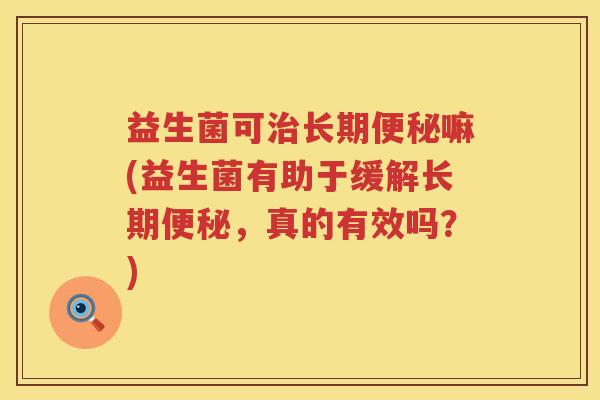 益生菌可治长期便秘嘛(益生菌有助于缓解长期便秘，真的有效吗？)