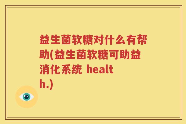 益生菌软糖对什么有帮助(益生菌软糖可助益消化系统 health.)