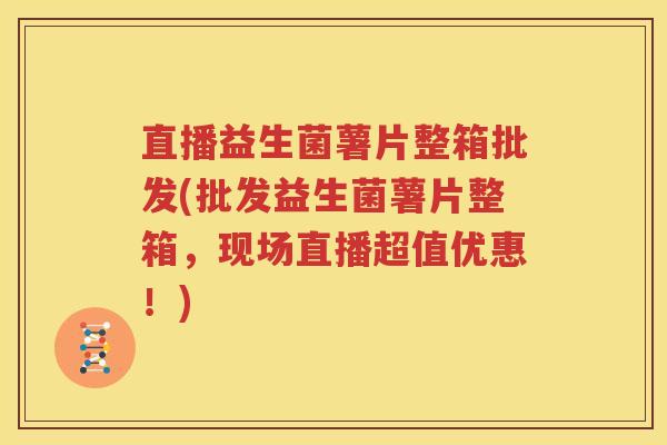 直播益生菌薯片整箱批发(批发益生菌薯片整箱，现场直播超值优惠！)