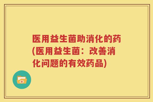 医用益生菌助消化的药(医用益生菌：改善消化问题的有效药品)