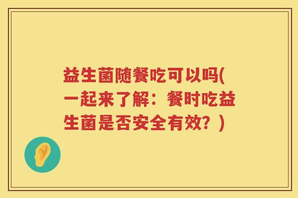 益生菌随餐吃可以吗(一起来了解：餐时吃益生菌是否安全有效？)