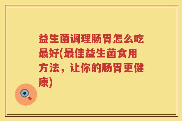 益生菌调理肠胃怎么吃最好(最佳益生菌食用方法，让你的肠胃更健康)