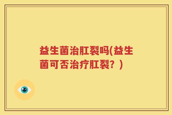 益生菌治肛裂吗(益生菌可否治疗肛裂？)