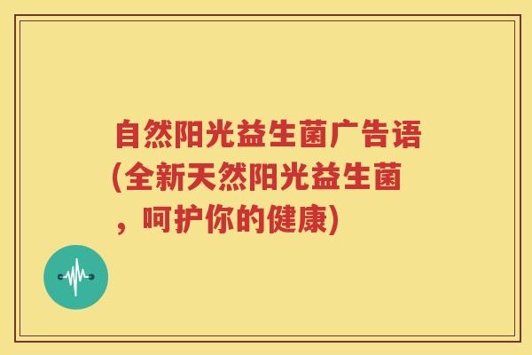 自然阳光益生菌广告语(全新天然阳光益生菌，呵护你的健康)