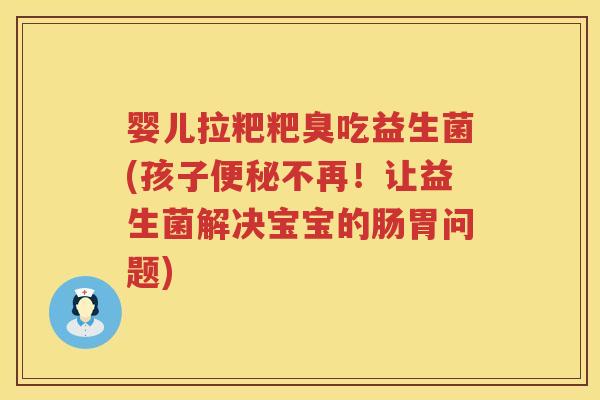 婴儿拉粑粑臭吃益生菌(孩子便秘不再！让益生菌解决宝宝的肠胃问题)