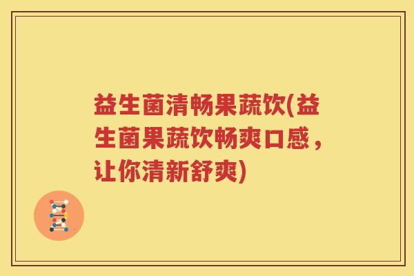 益生菌清畅果蔬饮(益生菌果蔬饮畅爽口感，让你清新舒爽)