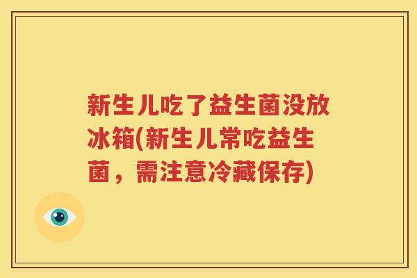 新生儿吃了益生菌没放冰箱(新生儿常吃益生菌，需注意冷藏保存)