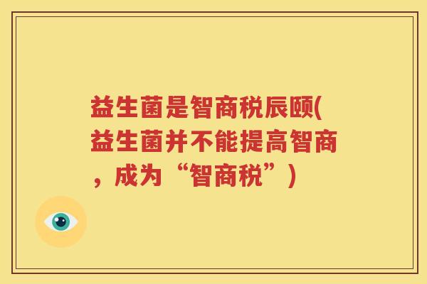 益生菌是智商税辰颐(益生菌并不能提高智商，成为“智商税”)