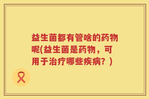 益生菌都有管啥的药物呢(益生菌是药物，可用于治疗哪些疾病？)