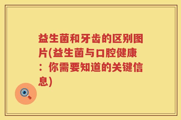 益生菌和牙齿的区别图片(益生菌与口腔健康：你需要知道的关键信息)