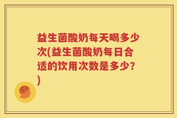 益生菌酸奶每天喝多少次(益生菌酸奶每日合适的饮用次数是多少？)
