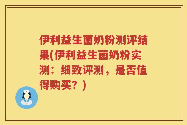 伊利益生菌奶粉测评结果(伊利益生菌奶粉实测：细致评测，是否值得购买？)