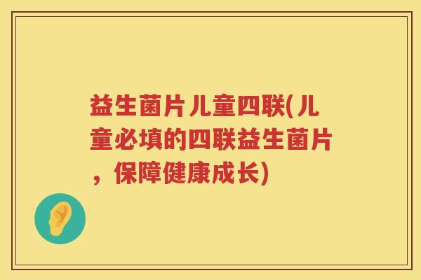 益生菌片儿童四联(儿童必填的四联益生菌片，保障健康成长)