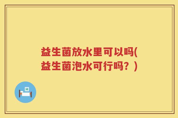 益生菌放水里可以吗(益生菌泡水可行吗？)