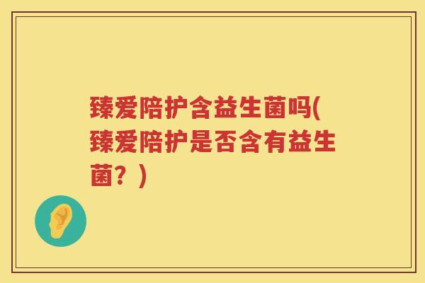 臻爱陪护含益生菌吗(臻爱陪护是否含有益生菌？)