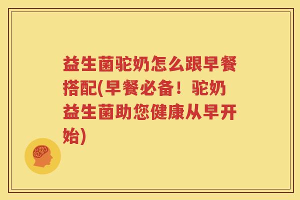 益生菌驼奶怎么跟早餐搭配(早餐必备！驼奶益生菌助您健康从早开始)