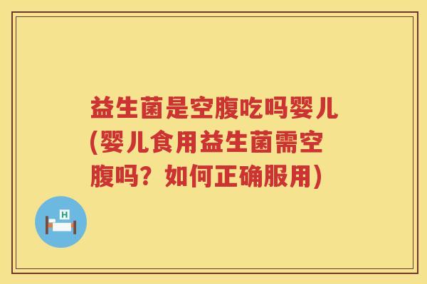 益生菌是空腹吃吗婴儿(婴儿食用益生菌需空腹吗？如何正确服用)