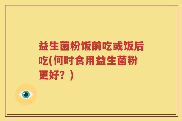 益生菌粉饭前吃或饭后吃(何时食用益生菌粉更好？)