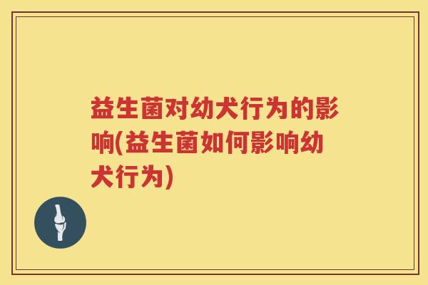 益生菌对幼犬行为的影响(益生菌如何影响幼犬行为)