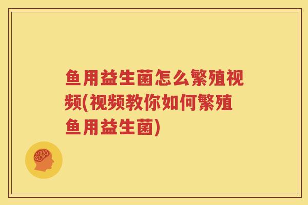 鱼用益生菌怎么繁殖视频(视频教你如何繁殖鱼用益生菌)