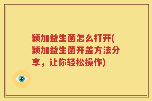 颖加益生菌怎么打开(颖加益生菌开盖方法分享，让你轻松操作)