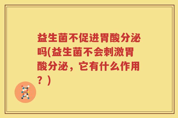 益生菌不促进胃酸分泌吗(益生菌不会刺激胃酸分泌，它有什么作用？)